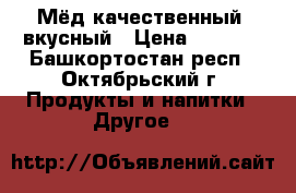 Мёд качественный, вкусный › Цена ­ 1 500 - Башкортостан респ., Октябрьский г. Продукты и напитки » Другое   